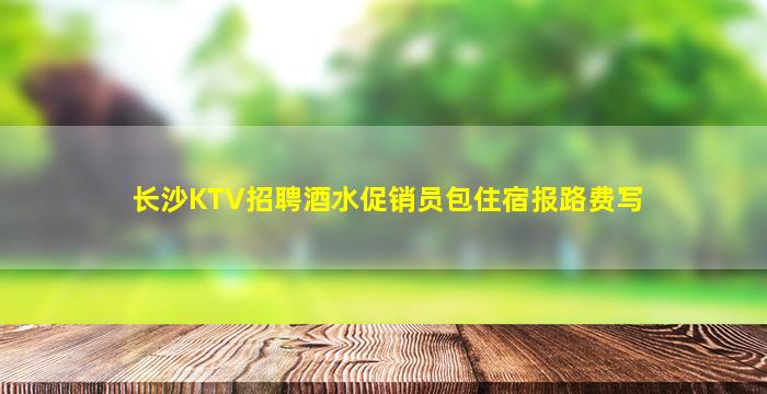 长沙KTV招聘酒水促销员包住宿报路费写