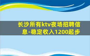 长沙所有ktv夜场招聘信息-稳定收入1200起步