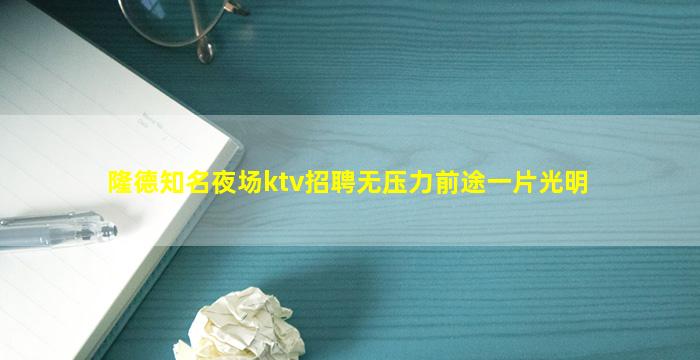 隆德知名夜场ktv招聘无压力前途一片光明